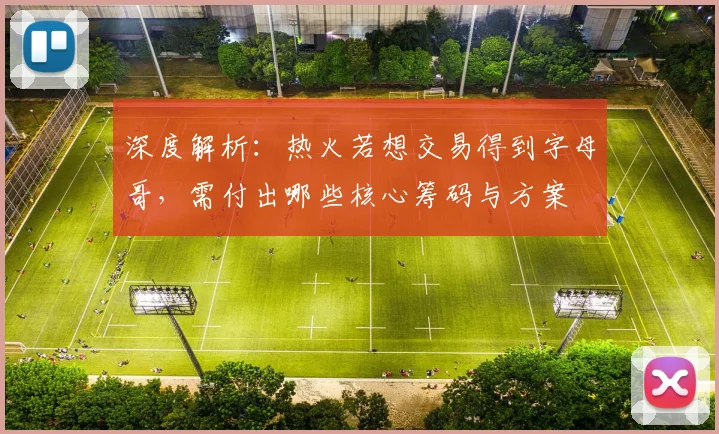 深度解析：热火若想交易得到字母哥，需付出哪些核心筹码与方案