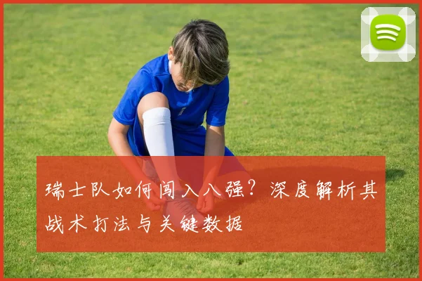 瑞士队如何闯入八强？深度解析其战术打法与关键数据