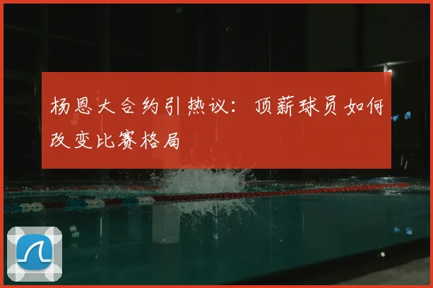 杨恩大合约引热议:顶薪球员如何改变比赛格局