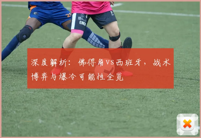 深度解析：佛得角vs西班牙，战术博弈与爆冷可能性全览