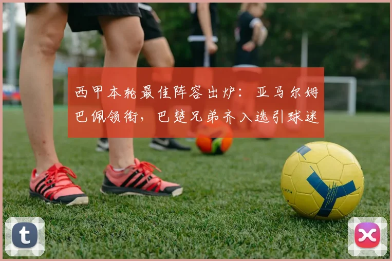 西甲本轮最佳阵容出炉:亚马尔姆巴佩领衔,巴楚兄弟齐入选引球迷热议
