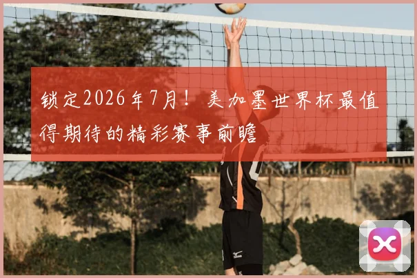 锁定2026年7月！美加墨世界杯最值得期待的精彩赛事前瞻