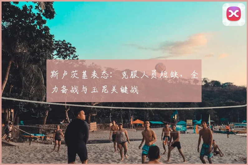 斯卢茨基表态：克服人员短缺，全力备战与玉昆关键战