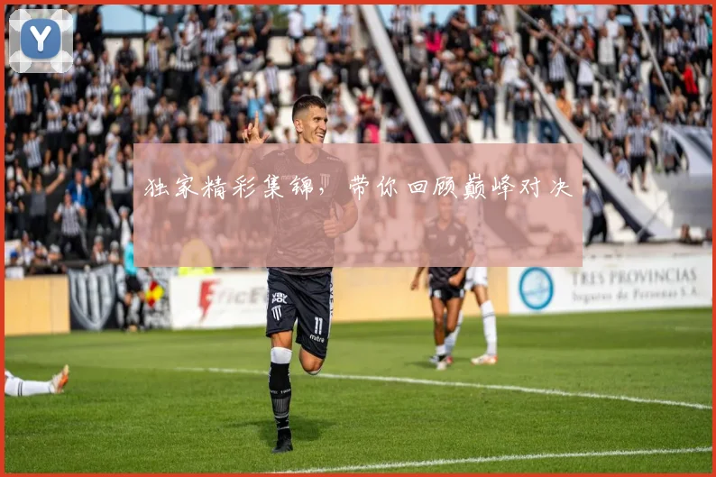 独家精彩集锦，带你回顾巅峰对决