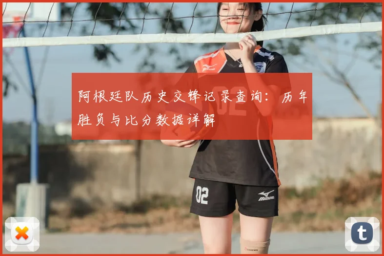 阿根廷队历史交锋记录查询:历年胜负与比分数据详解