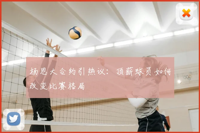 杨恩大合约引热议：顶薪球员如何改变比赛格局